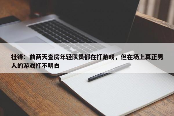 杜锋：前两天查房年轻队员都在打游戏，但在场上真正男人的游戏打不明白