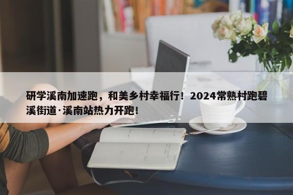 研学溪南加速跑，和美乡村幸福行！2024常熟村跑碧溪街道·溪南站热力开跑！