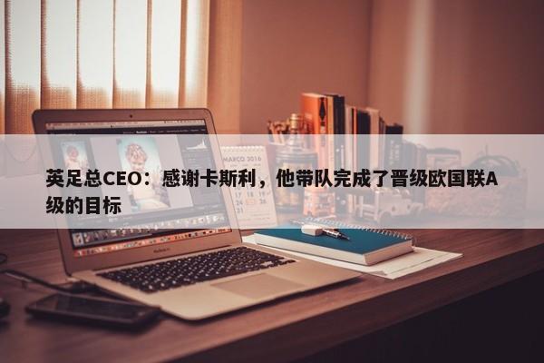 英足总CEO：感谢卡斯利，他带队完成了晋级欧国联A级的目标