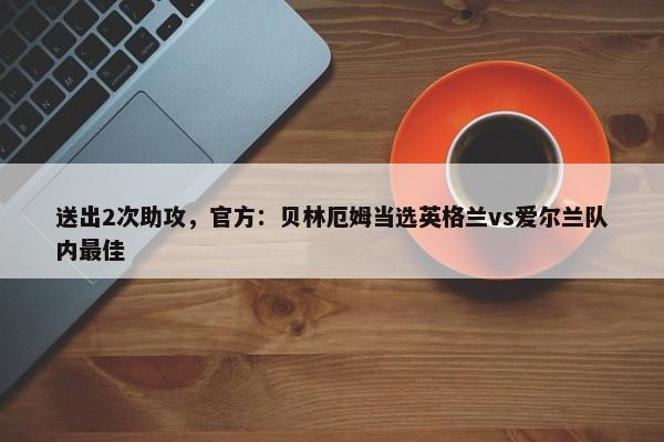 送出2次助攻，官方：贝林厄姆当选英格兰vs爱尔兰队内最佳