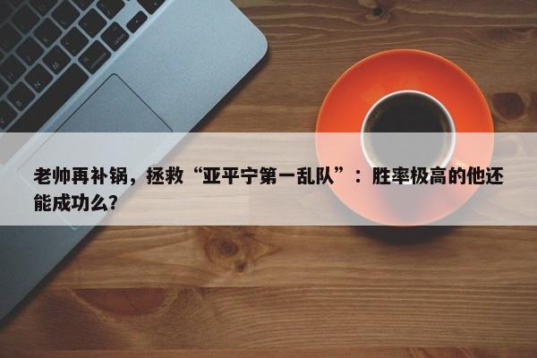 老帅再补锅，拯救“亚平宁第一乱队”：胜率极高的他还能成功么？