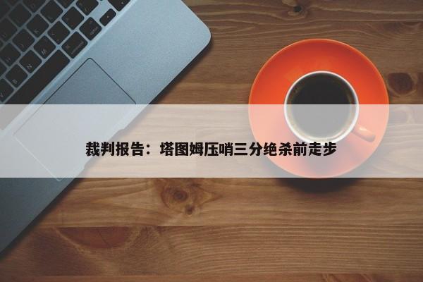 裁判报告：塔图姆压哨三分绝杀前走步