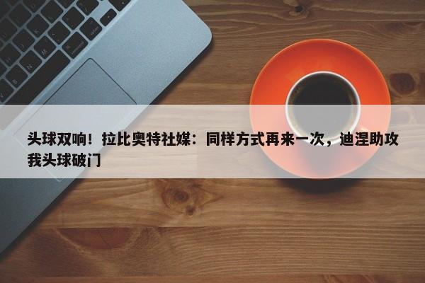 头球双响！拉比奥特社媒：同样方式再来一次，迪涅助攻我头球破门