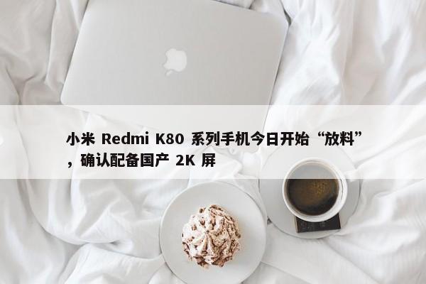 小米 Redmi K80 系列手机今日开始“放料”，确认配备国产 2K 屏