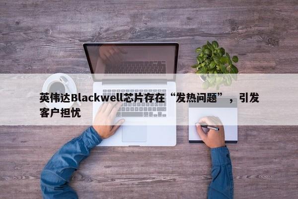 英伟达Blackwell芯片存在“发热问题”，引发客户担忧