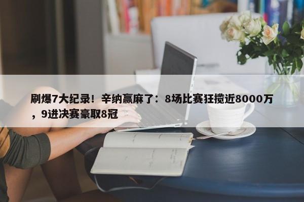 刷爆7大纪录！辛纳赢麻了：8场比赛狂揽近8000万，9进决赛豪取8冠