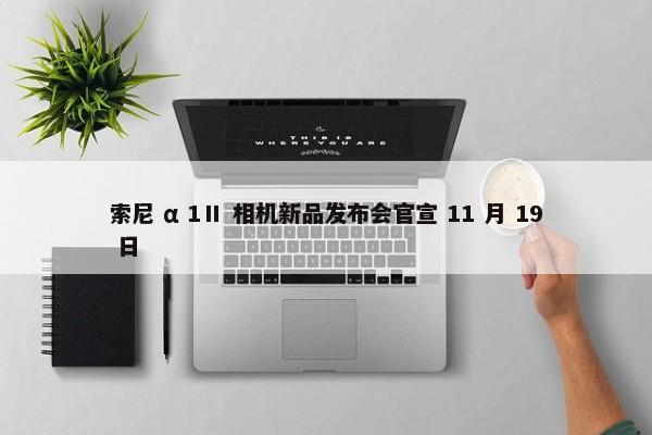 索尼 α 1Ⅱ 相机新品发布会官宣 11 月 19 日