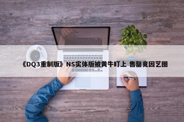 《DQ3重制版》NS实体版被黄牛盯上 售罄竟因艺图