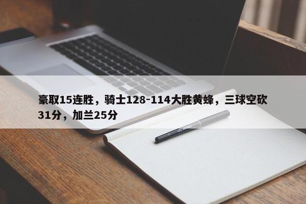 豪取15连胜，骑士128-114大胜黄蜂，三球空砍31分，加兰25分