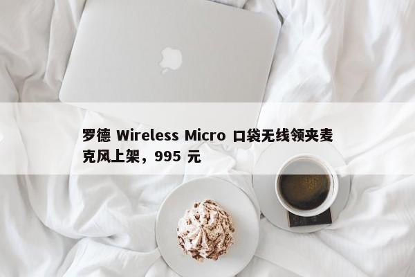 罗德 Wireless Micro 口袋无线领夹麦克风上架，995 元