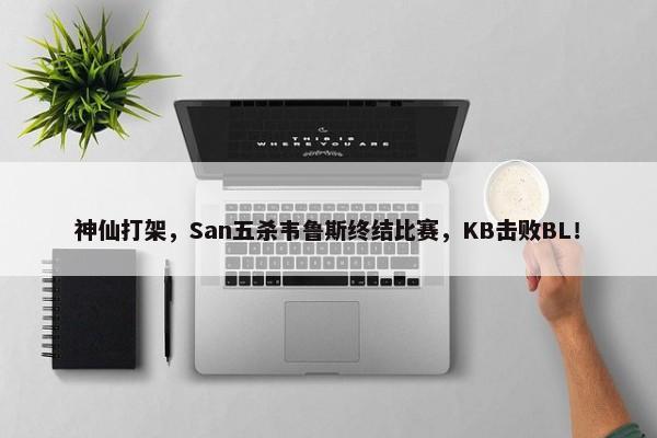 神仙打架，San五杀韦鲁斯终结比赛，KB击败BL！