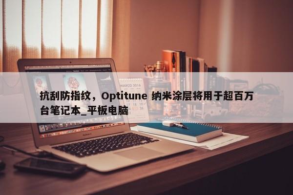 抗刮防指纹，Optitune 纳米涂层将用于超百万台笔记本_平板电脑