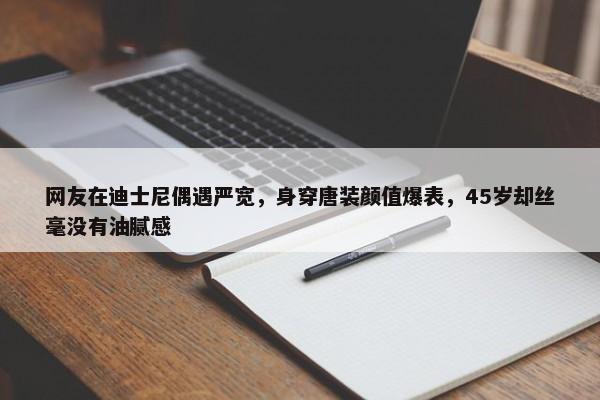 网友在迪士尼偶遇严宽，身穿唐装颜值爆表，45岁却丝毫没有油腻感