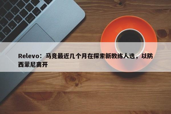 Relevo：马竞最近几个月在探索新教练人选，以防西蒙尼离开