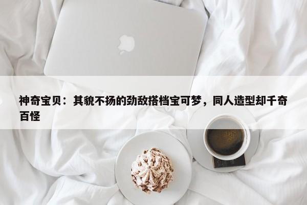 神奇宝贝：其貌不扬的劲敌搭档宝可梦，同人造型却千奇百怪