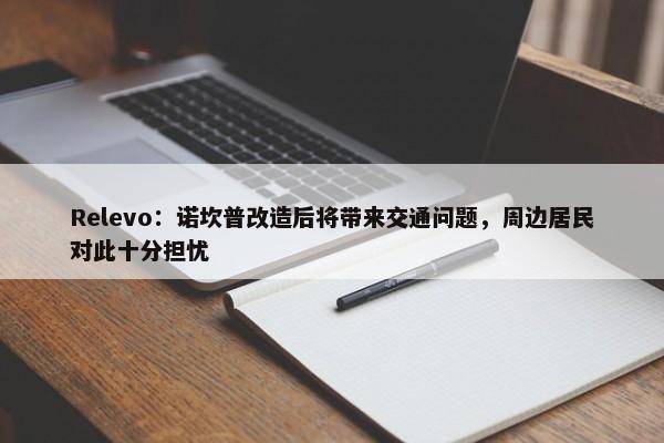 Relevo：诺坎普改造后将带来交通问题，周边居民对此十分担忧