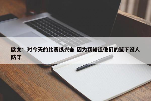 欧文：对今天的比赛很兴奋 因为我知道他们的篮下没人防守