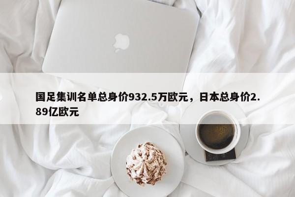 国足集训名单总身价932.5万欧元，日本总身价2.89亿欧元