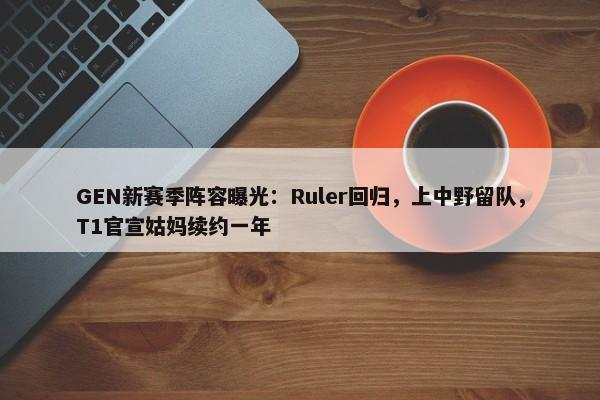 GEN新赛季阵容曝光：Ruler回归，上中野留队，T1官宣姑妈续约一年