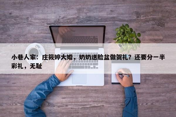 小巷人家：庄筱婷大婚，奶奶送脸盆做贺礼？还要分一半彩礼，无耻