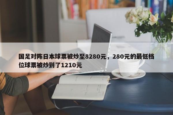 国足对阵日本球票被炒至8280元，280元的最低档位球票被炒到了1210元