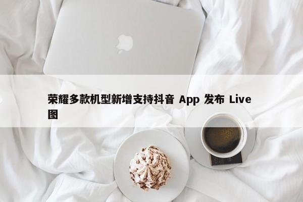 荣耀多款机型新增支持抖音 App 发布 Live 图