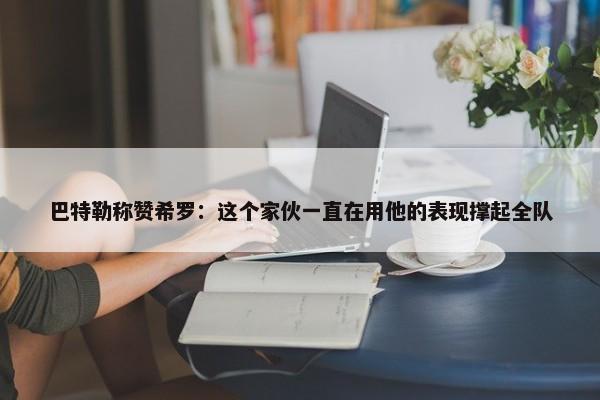 巴特勒称赞希罗：这个家伙一直在用他的表现撑起全队