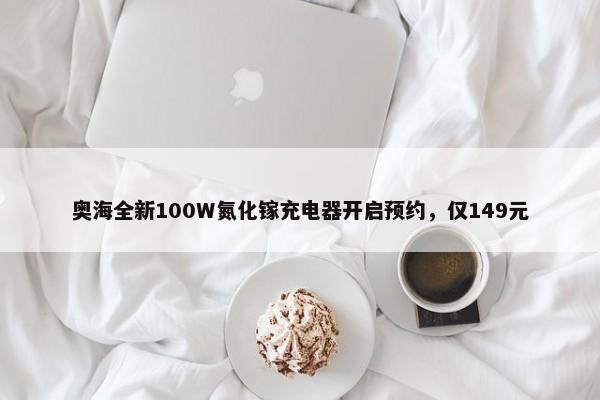 奥海全新100W氮化镓充电器开启预约，仅149元