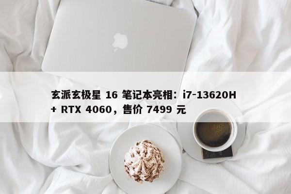 玄派玄极星 16 笔记本亮相：i7-13620H + RTX 4060，售价 7499 元