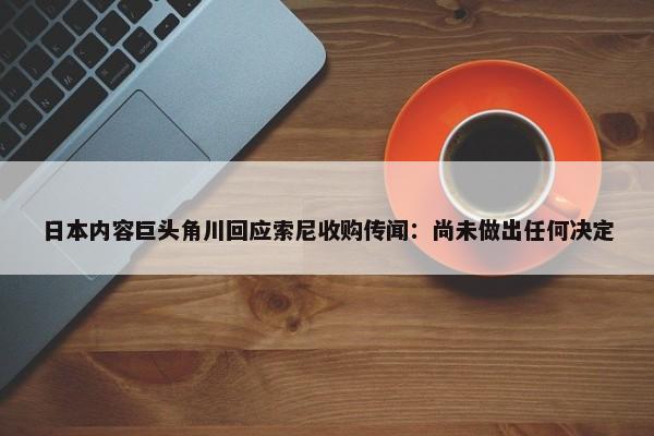 日本内容巨头角川回应索尼收购传闻：尚未做出任何决定