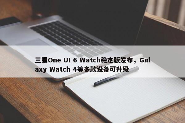 三星One UI 6 Watch稳定版发布，Galaxy Watch 4等多款设备可升级