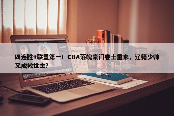 四连胜+联盟第一！CBA落魄豪门卷土重来，辽籍少帅又成救世主？