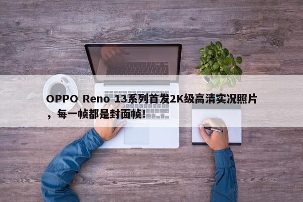 OPPO Reno 13系列首发2K级高清实况照片，每一帧都是封面帧！