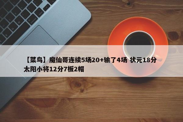 【菜鸟】魔仙哥连续5场20+输了4场 状元18分 太阳小将12分7板2帽