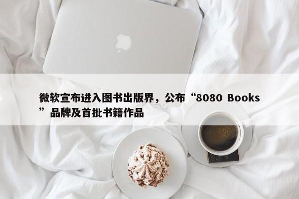 微软宣布进入图书出版界，公布“8080 Books”品牌及首批书籍作品