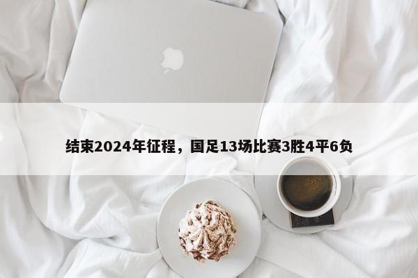 结束2024年征程，国足13场比赛3胜4平6负