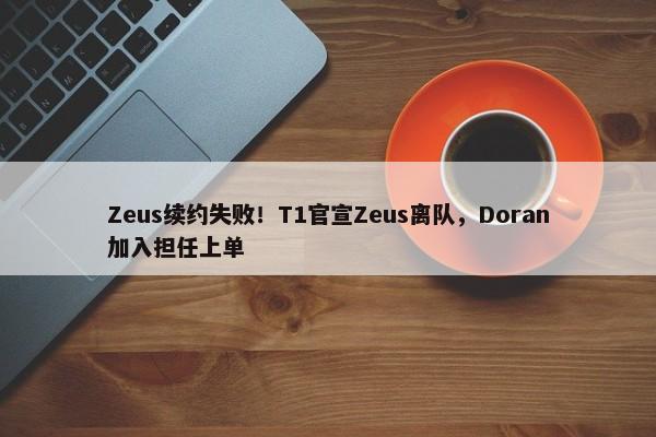 Zeus续约失败！T1官宣Zeus离队，Doran加入担任上单