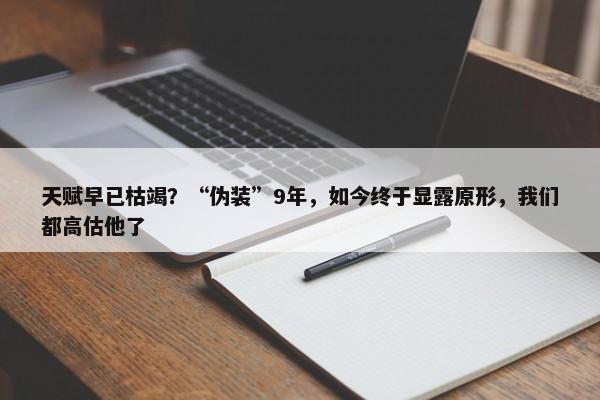 天赋早已枯竭？“伪装”9年，如今终于显露原形，我们都高估他了