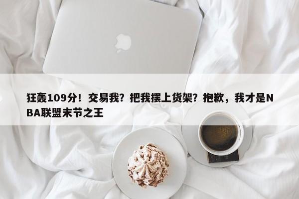 狂轰109分！交易我？把我摆上货架？抱歉，我才是NBA联盟末节之王