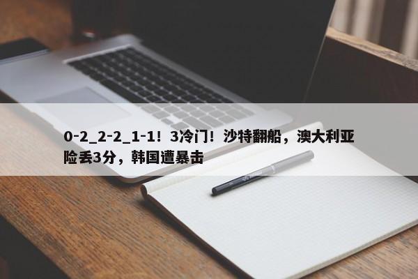 0-2_2-2_1-1！3冷门！沙特翻船，澳大利亚险丢3分，韩国遭暴击