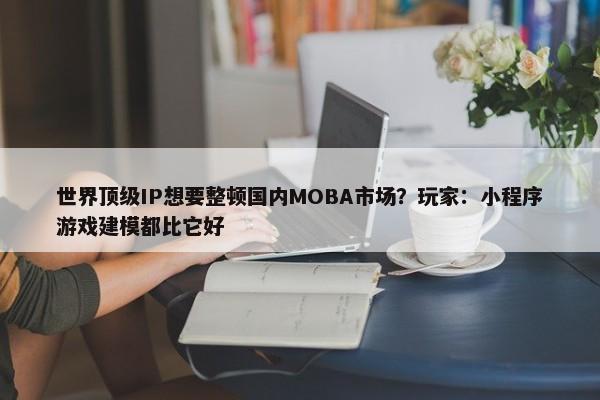 世界顶级IP想要整顿国内MOBA市场？玩家：小程序游戏建模都比它好