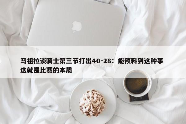 马祖拉谈骑士第三节打出40-28：能预料到这种事 这就是比赛的本质