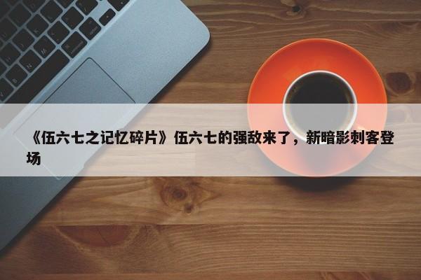 《伍六七之记忆碎片》伍六七的强敌来了，新暗影刺客登场