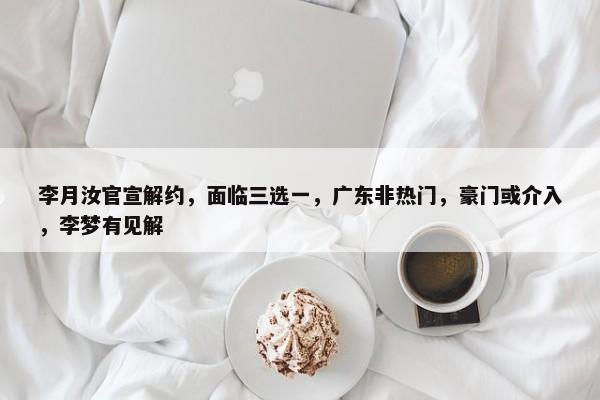 李月汝官宣解约，面临三选一，广东非热门，豪门或介入，李梦有见解