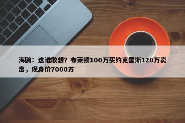 海鸥：这谁敢想？布莱顿100万买约克雷斯120万卖出，现身价7000万