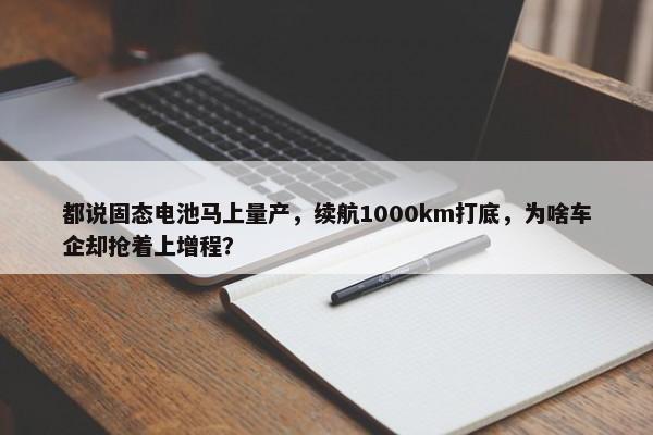 都说固态电池马上量产，续航1000km打底，为啥车企却抢着上增程？