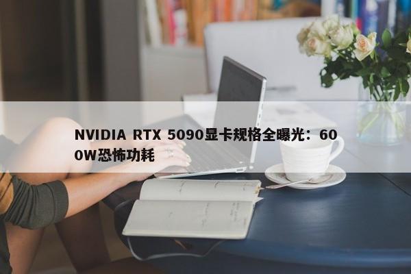 NVIDIA RTX 5090显卡规格全曝光：600W恐怖功耗