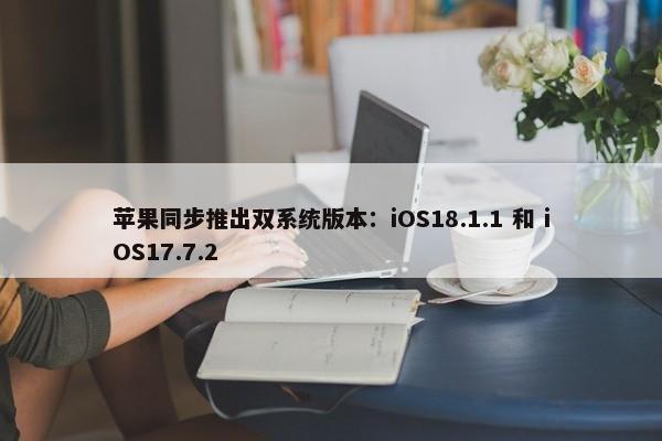 苹果同步推出双系统版本：iOS18.1.1 和 iOS17.7.2