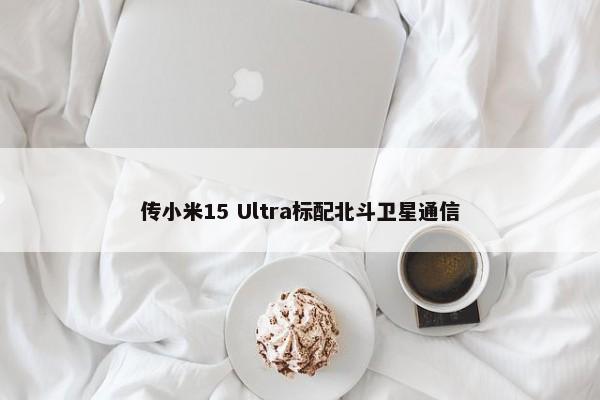 传小米15 Ultra标配北斗卫星通信