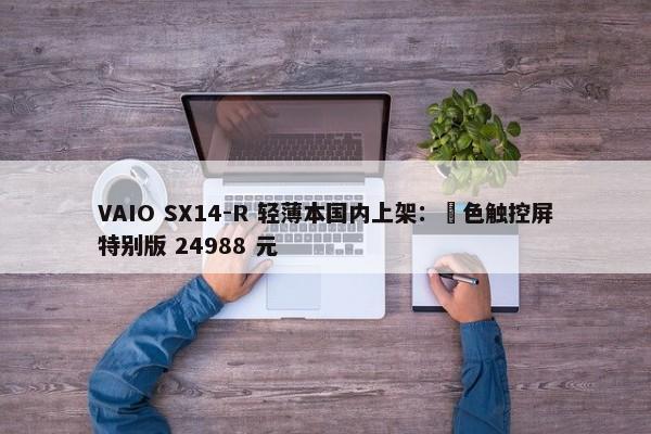 VAIO SX14-R 轻薄本国内上架：勝色触控屏特别版 24988 元